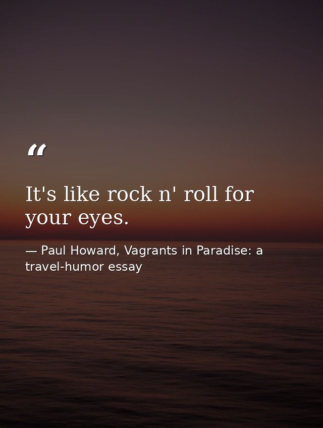 It's like rock n' roll for your eyes. — Paul Howard, Vagrants in Paradise: a travel-humor essay