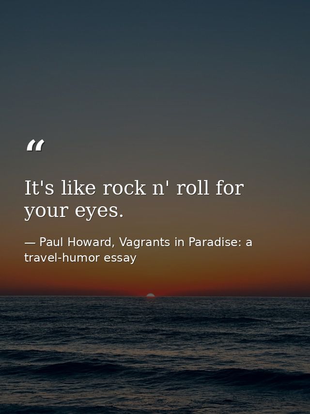 It's like rock n' roll for your eyes. — Paul Howard, Vagrants in Paradise: a travel-humor essay