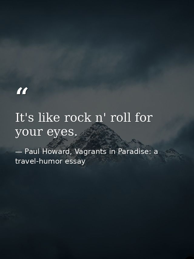 It's like rock n' roll for your eyes. — Paul Howard, Vagrants in Paradise: a travel-humor essay