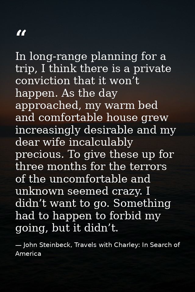 In long-range planning for a trip, I think there is a private conviction that it won’t happen. As the day approached, my — John Steinbeck, Travels with Charley: In Search of America