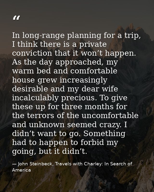In long-range planning for a trip, I think there is a private conviction that it won’t happen. As the day approached, my — John Steinbeck, Travels with Charley: In Search of America
