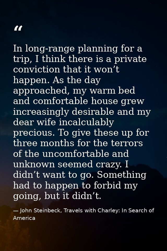In long-range planning for a trip, I think there is a private conviction that it won’t happen. As the day approached, my — John Steinbeck, Travels with Charley: In Search of America
