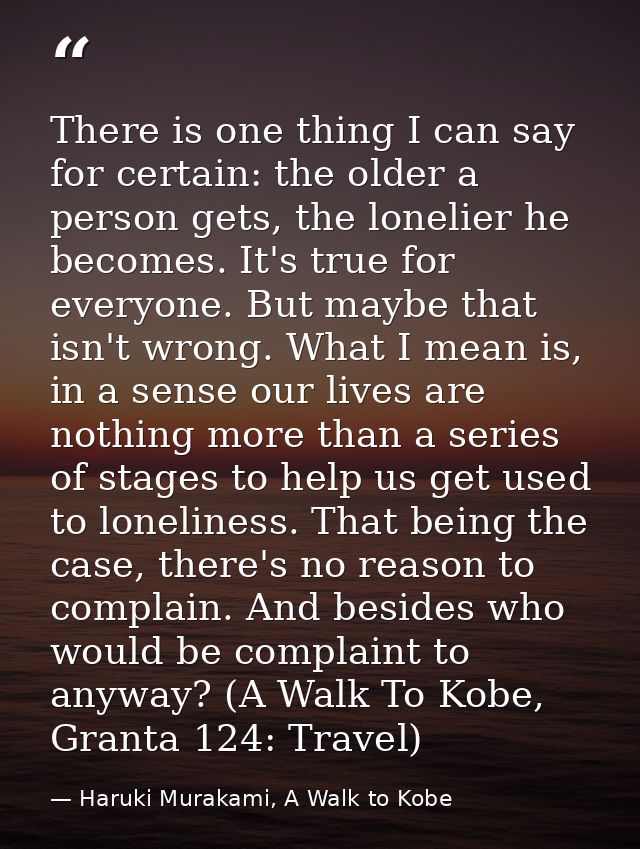 There is one thing I can say for certain: the older a person gets, the lonelier he becomes. It's true for everyone. But  — Haruki Murakami, A Walk to Kobe