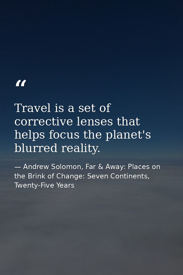 Travel is a set of corrective lenses that helps focus the planet's blurred reality. — Andrew Solomon, Far & Away: Places on the Brink of Change: Seven Continents, Twenty-Five Years