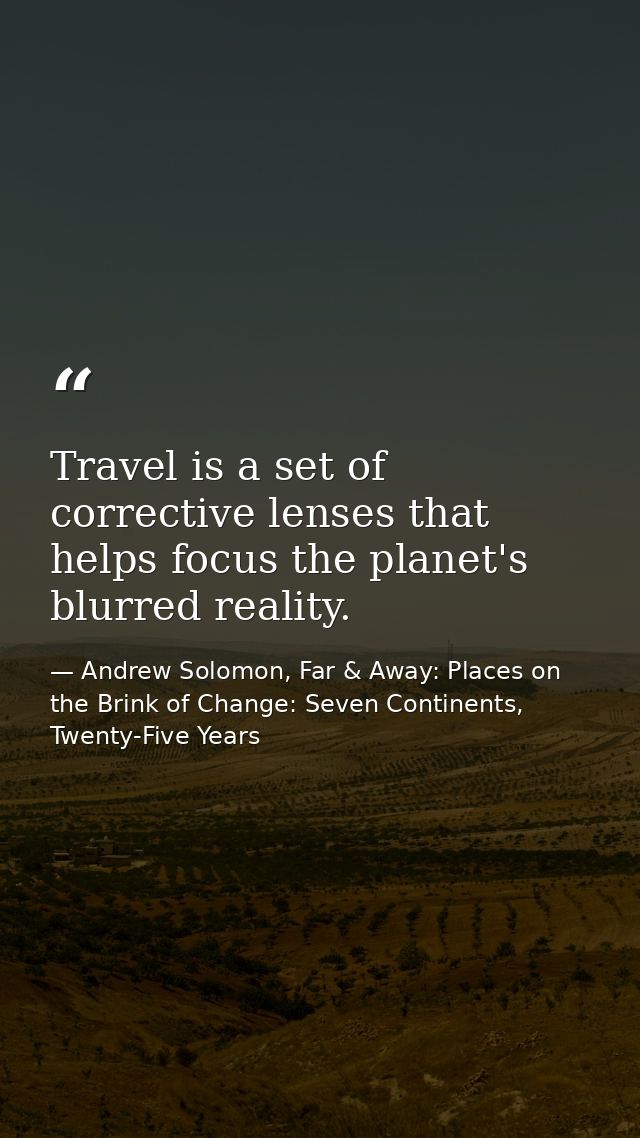 Travel is a set of corrective lenses that helps focus the planet's blurred reality. — Andrew Solomon, Far & Away: Places on the Brink of Change: Seven Continents, Twenty-Five Years