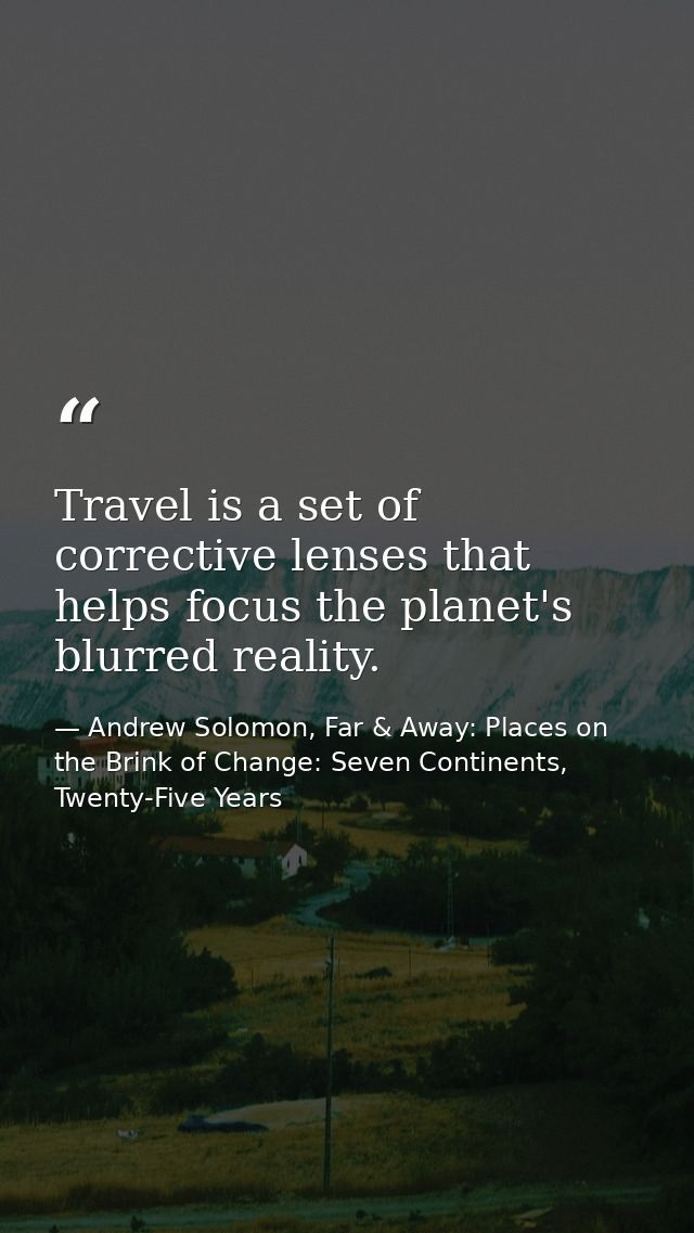 Travel is a set of corrective lenses that helps focus the planet's blurred reality. — Andrew Solomon, Far & Away: Places on the Brink of Change: Seven Continents, Twenty-Five Years
