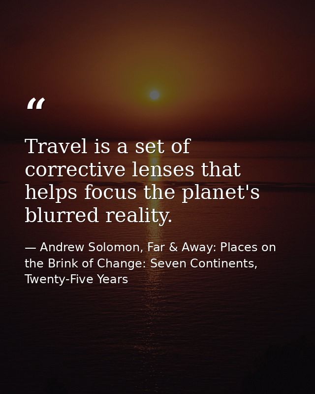 Travel is a set of corrective lenses that helps focus the planet's blurred reality. — Andrew Solomon, Far & Away: Places on the Brink of Change: Seven Continents, Twenty-Five Years