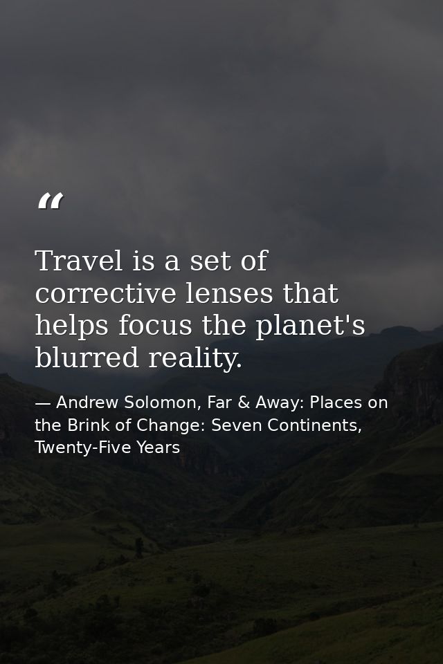 Travel is a set of corrective lenses that helps focus the planet's blurred reality. — Andrew Solomon, Far & Away: Places on the Brink of Change: Seven Continents, Twenty-Five Years