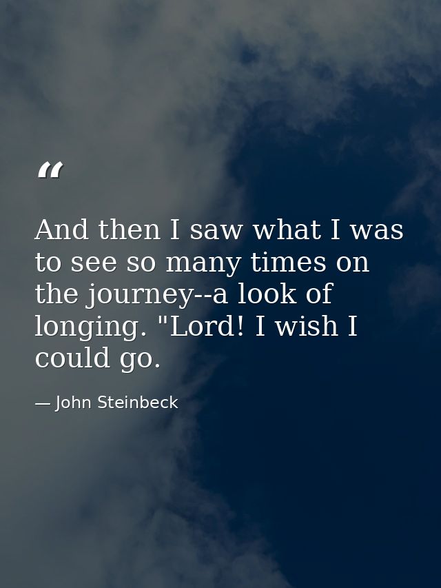 And then I saw what I was to see so many times on the journey--a look of longing. "Lord! I wish I could go. — John Steinbeck