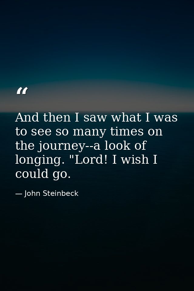 And then I saw what I was to see so many times on the journey--a look of longing. "Lord! I wish I could go. — John Steinbeck