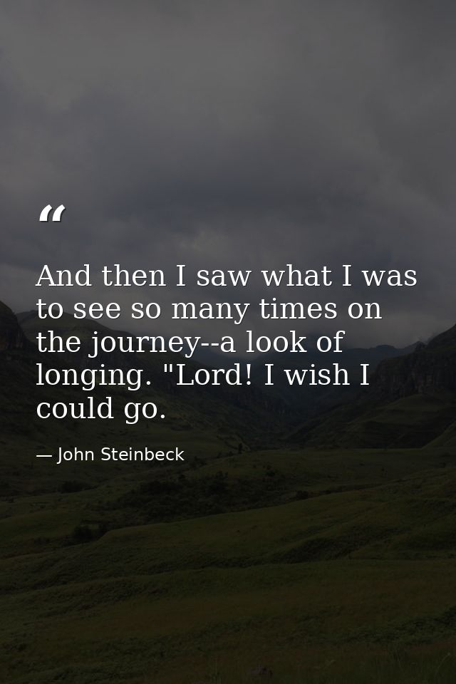 And then I saw what I was to see so many times on the journey--a look of longing. "Lord! I wish I could go. — John Steinbeck