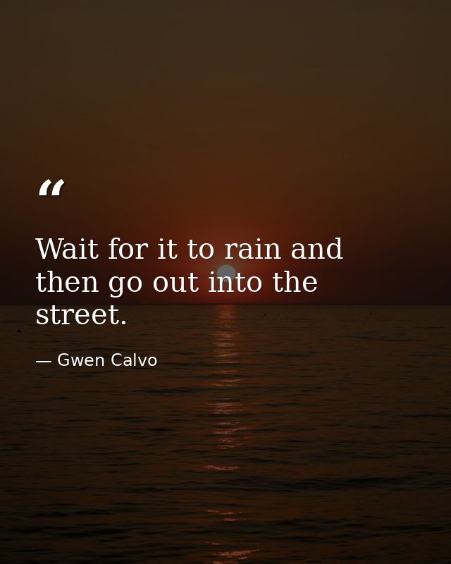Wait for it to rain and then go out into the street. — Gwen Calvo