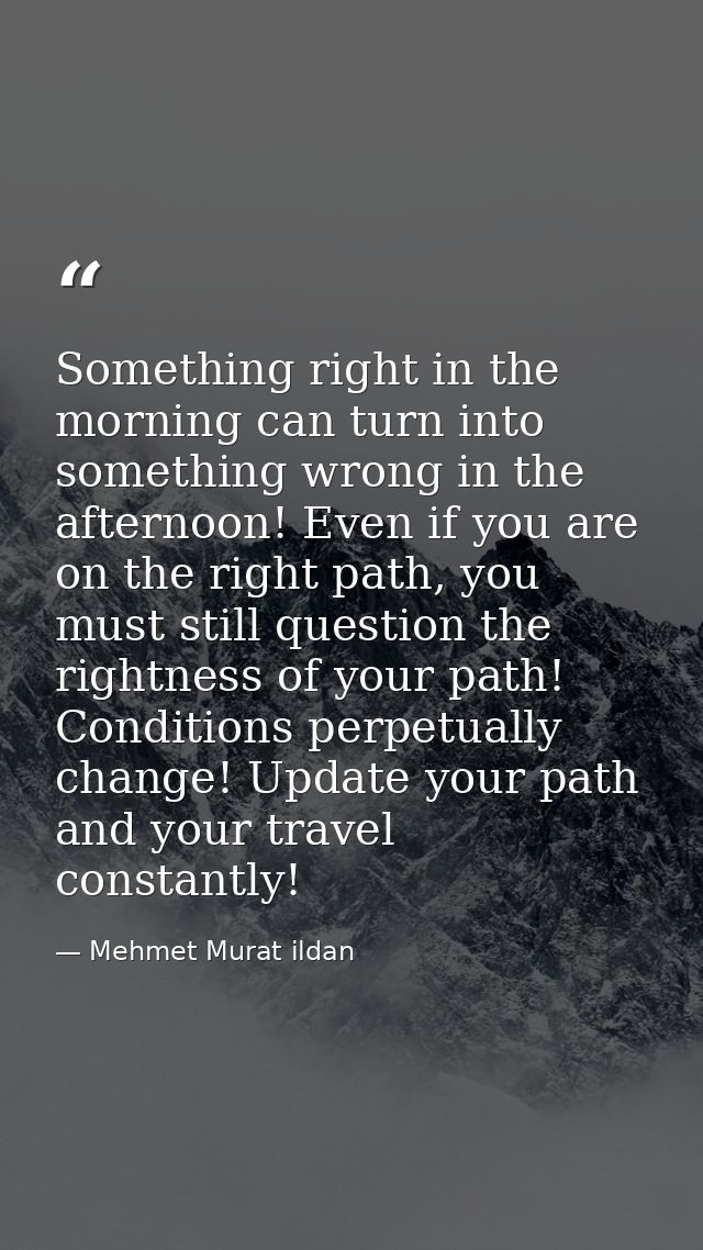 Something right in the morning can turn into something wrong in the afternoon! Even if you are on the right path, you mu — Mehmet Murat ildan