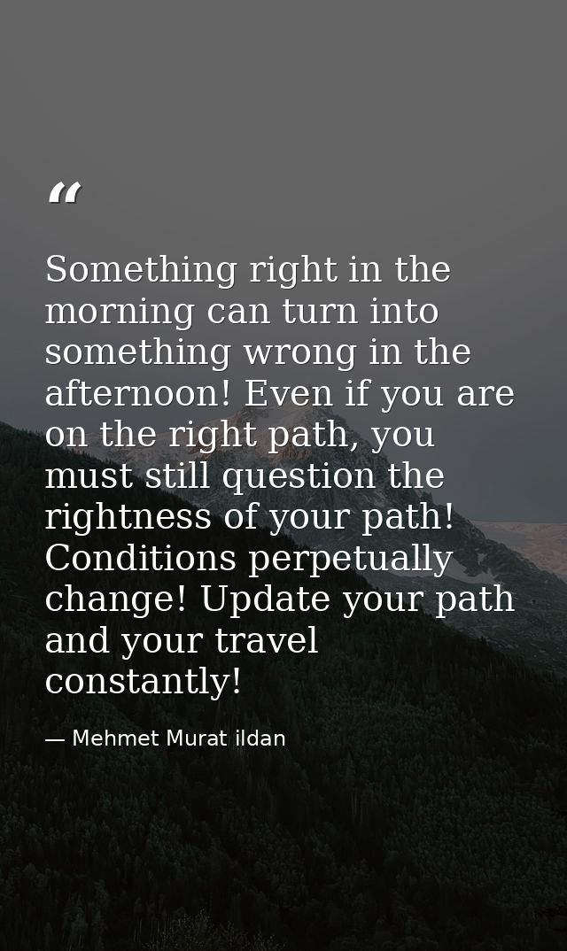 Something right in the morning can turn into something wrong in the afternoon! Even if you are on the right path, you mu — Mehmet Murat ildan