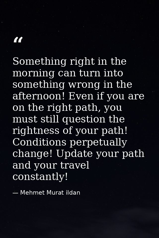 Something right in the morning can turn into something wrong in the afternoon! Even if you are on the right path, you mu — Mehmet Murat ildan