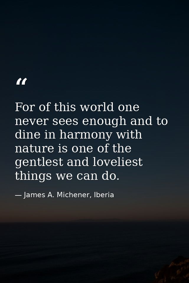 For of this world one never sees enough and to dine in harmony with nature is one of the gentlest and loveliest things w — James A. Michener, Iberia