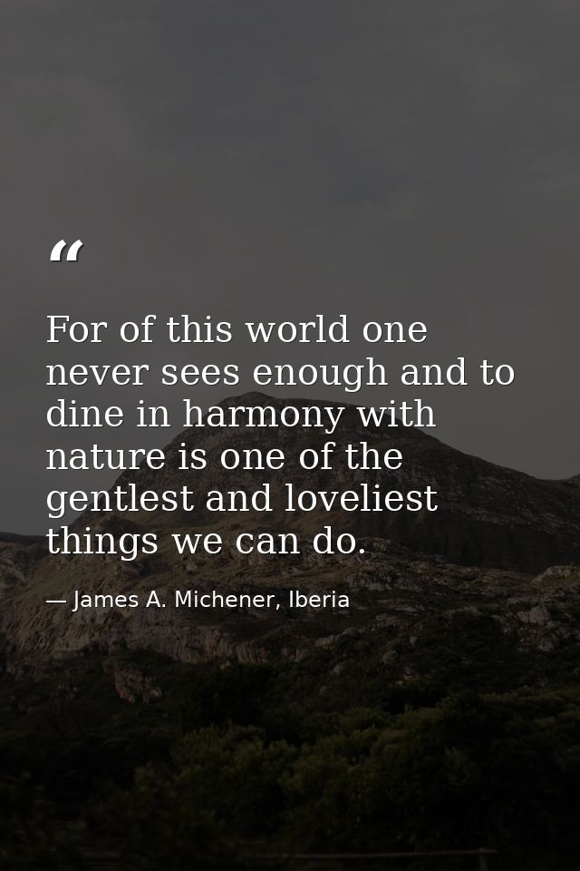 For of this world one never sees enough and to dine in harmony with nature is one of the gentlest and loveliest things w — James A. Michener, Iberia