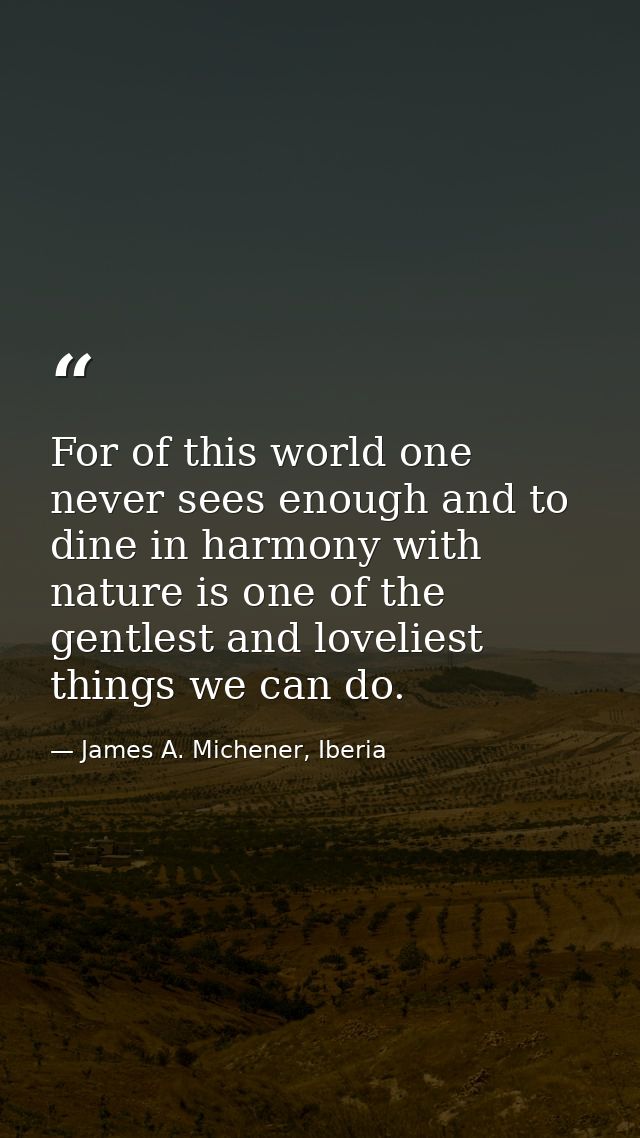 For of this world one never sees enough and to dine in harmony with nature is one of the gentlest and loveliest things w — James A. Michener, Iberia