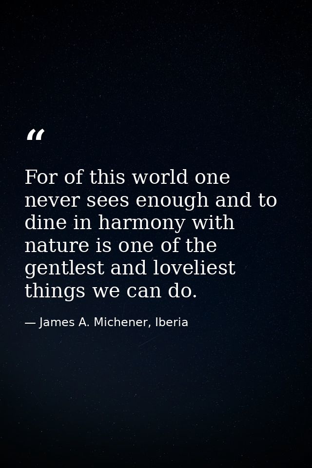 For of this world one never sees enough and to dine in harmony with nature is one of the gentlest and loveliest things w — James A. Michener, Iberia