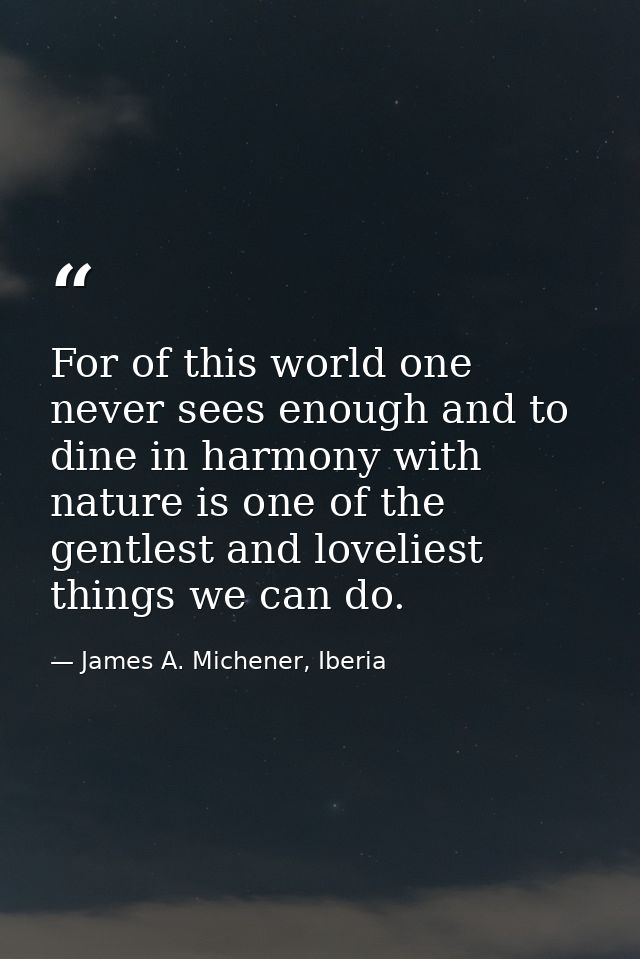 For of this world one never sees enough and to dine in harmony with nature is one of the gentlest and loveliest things w — James A. Michener, Iberia