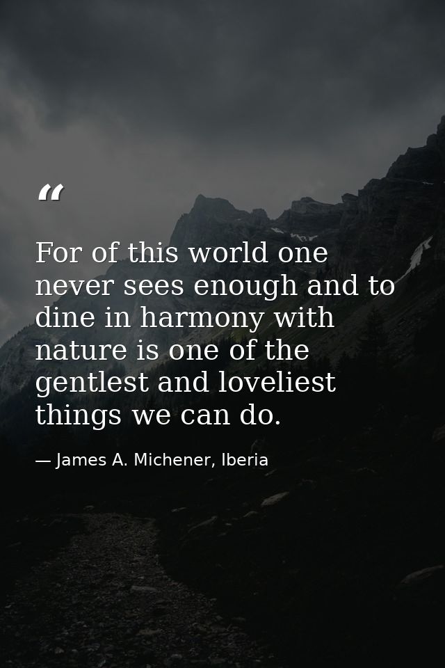 For of this world one never sees enough and to dine in harmony with nature is one of the gentlest and loveliest things w — James A. Michener, Iberia