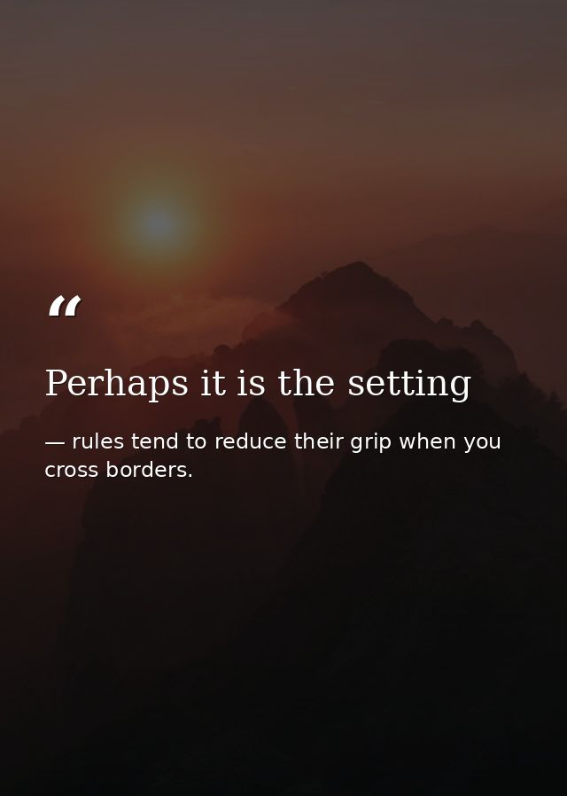 Perhaps it is the setting — rules tend to reduce their grip when you cross borders.