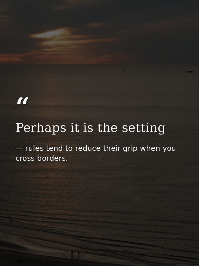 Perhaps it is the setting — rules tend to reduce their grip when you cross borders.