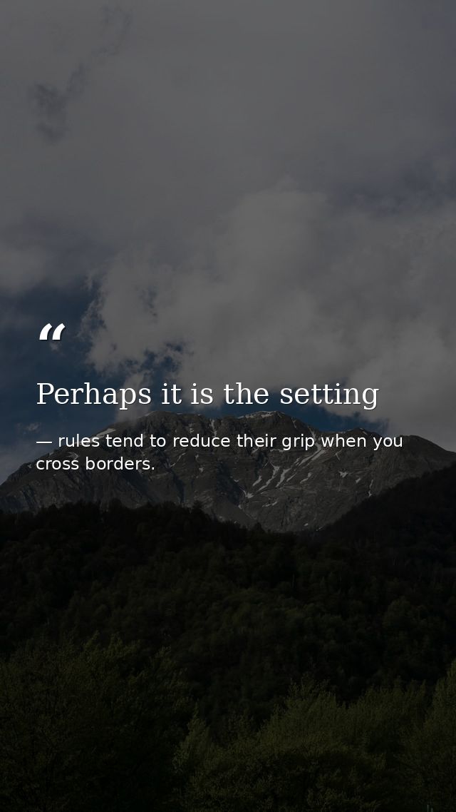 Perhaps it is the setting — rules tend to reduce their grip when you cross borders.