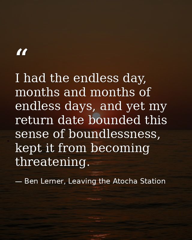 I had the endless day, months and months of endless days, and yet my return date bounded this sense of boundlessness, ke — Ben Lerner, Leaving the Atocha Station