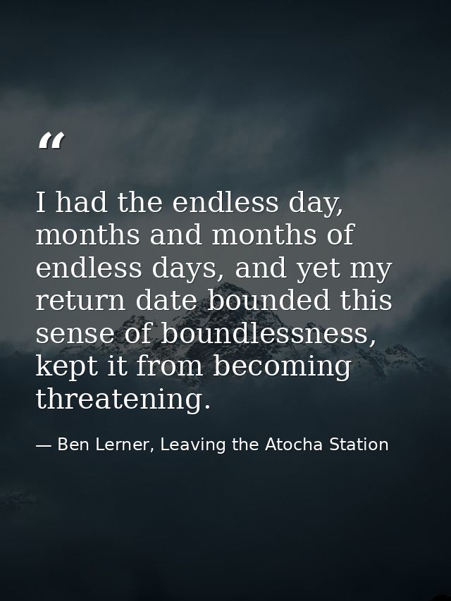 I had the endless day, months and months of endless days, and yet my return date bounded this sense of boundlessness, ke — Ben Lerner, Leaving the Atocha Station
