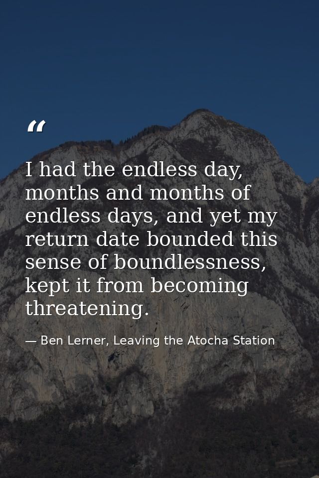 I had the endless day, months and months of endless days, and yet my return date bounded this sense of boundlessness, ke — Ben Lerner, Leaving the Atocha Station
