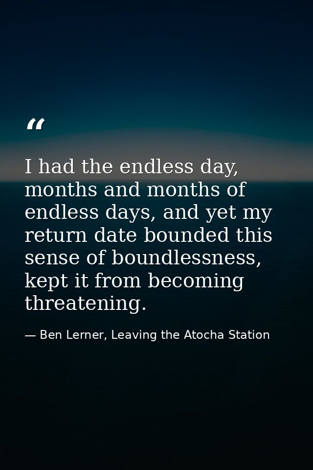 I had the endless day, months and months of endless days, and yet my return date bounded this sense of boundlessness, ke — Ben Lerner, Leaving the Atocha Station