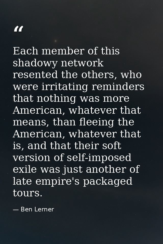 Each member of this shadowy network resented the others, who were irritating reminders that nothing was more American, w — Ben Lerner