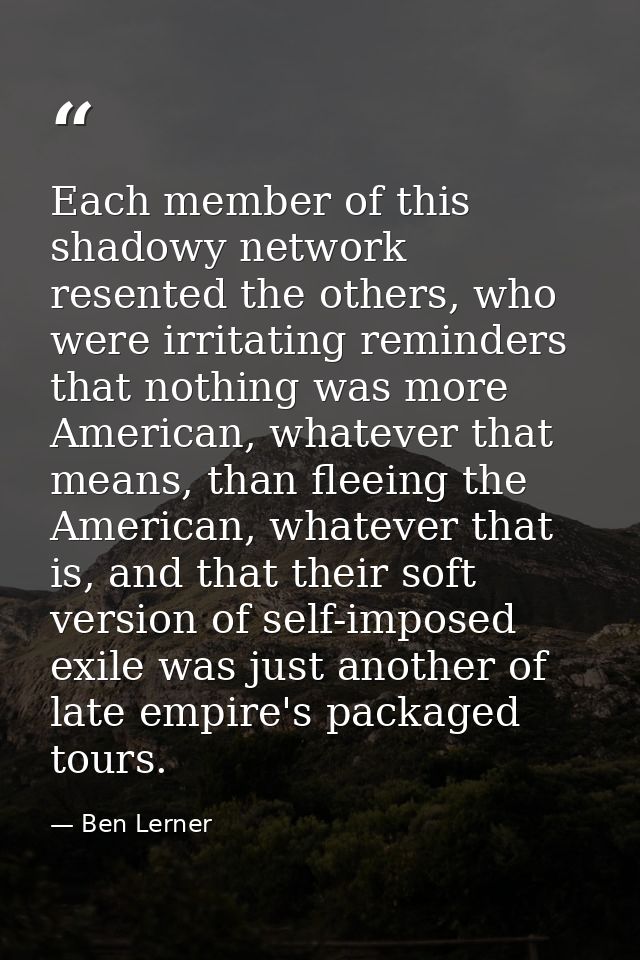 Each member of this shadowy network resented the others, who were irritating reminders that nothing was more American, w — Ben Lerner