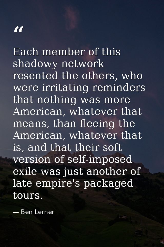 Each member of this shadowy network resented the others, who were irritating reminders that nothing was more American, w — Ben Lerner