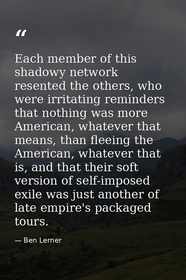 Each member of this shadowy network resented the others, who were irritating reminders that nothing was more American, w — Ben Lerner