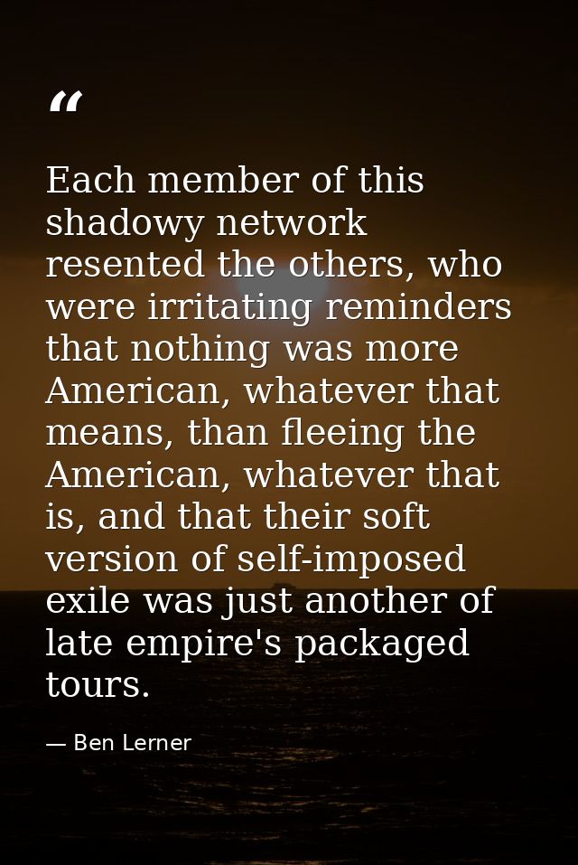 Each member of this shadowy network resented the others, who were irritating reminders that nothing was more American, w — Ben Lerner