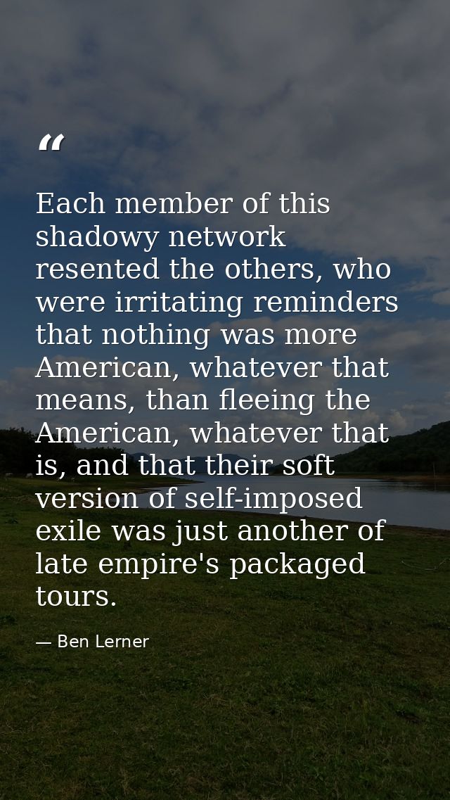 Each member of this shadowy network resented the others, who were irritating reminders that nothing was more American, w — Ben Lerner
