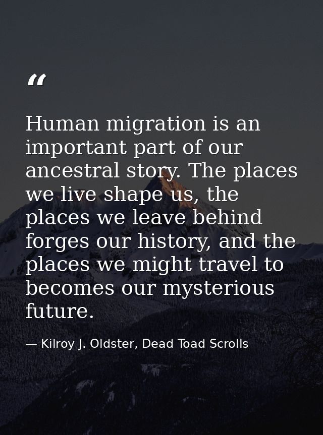 Human migration is an important part of our ancestral story. The places we live shape us, the places we leave behind for — Kilroy J. Oldster, Dead Toad Scrolls