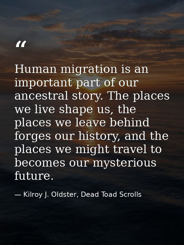 Human migration is an important part of our ancestral story. The places we live shape us, the places we leave behind for — Kilroy J. Oldster, Dead Toad Scrolls