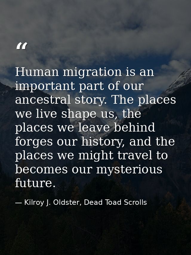 Human migration is an important part of our ancestral story. The places we live shape us, the places we leave behind for — Kilroy J. Oldster, Dead Toad Scrolls