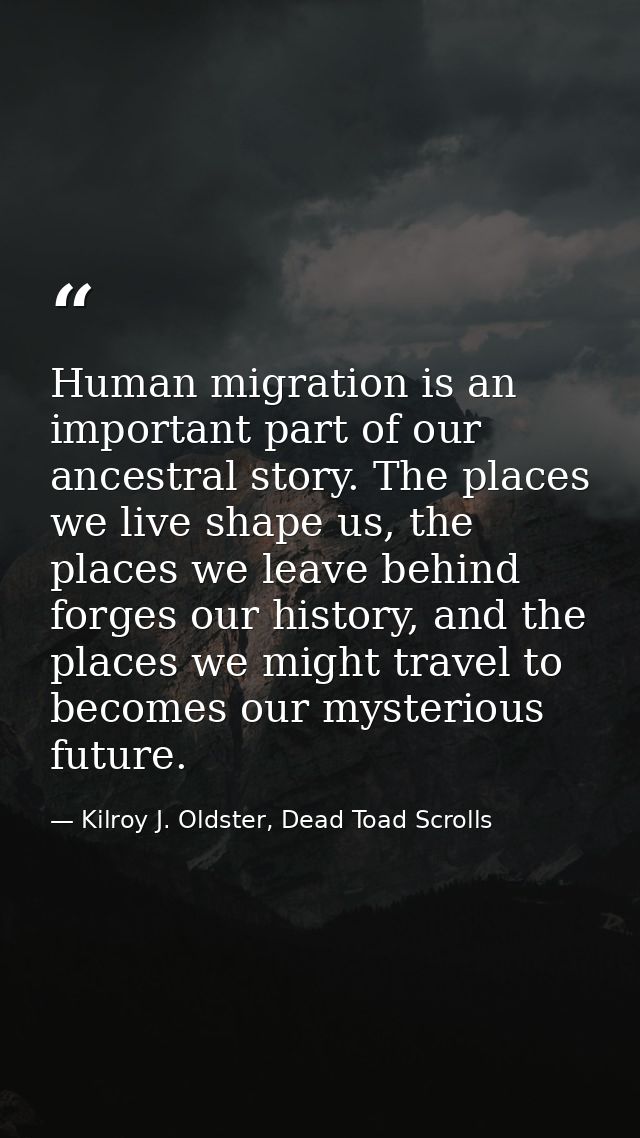 Human migration is an important part of our ancestral story. The places we live shape us, the places we leave behind for — Kilroy J. Oldster, Dead Toad Scrolls