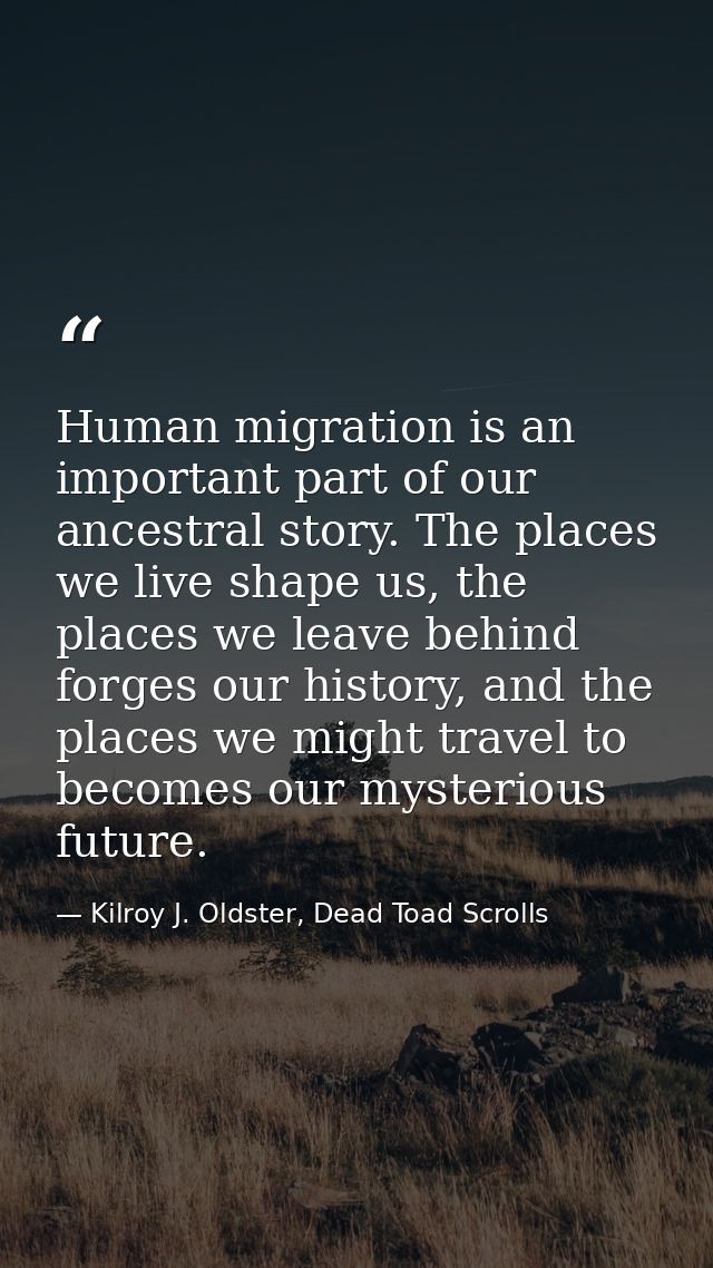 Human migration is an important part of our ancestral story. The places we live shape us, the places we leave behind for — Kilroy J. Oldster, Dead Toad Scrolls
