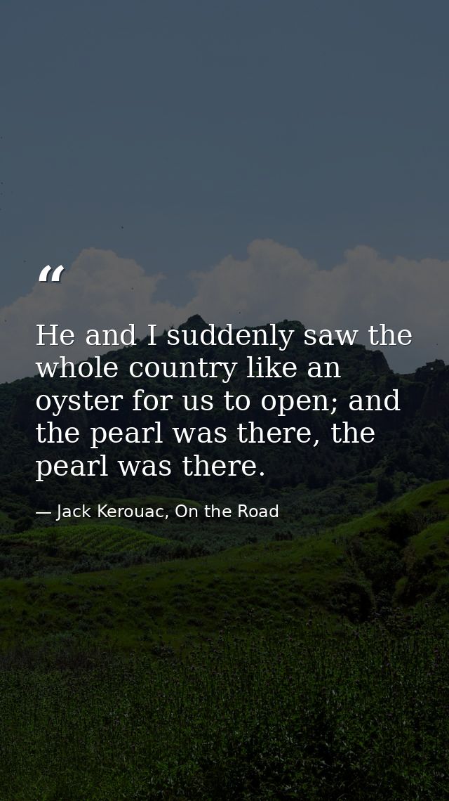 He and I suddenly saw the whole country like an oyster for us to open; and the pearl was there, the pearl was there. — Jack Kerouac, On the Road