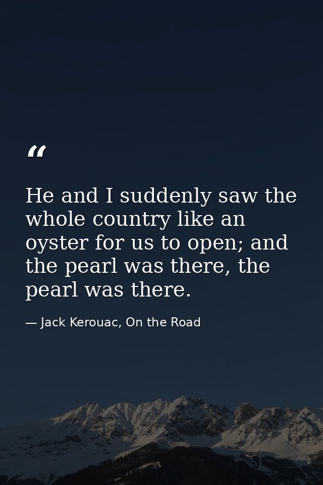 He and I suddenly saw the whole country like an oyster for us to open; and the pearl was there, the pearl was there. — Jack Kerouac, On the Road