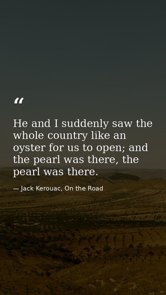 He and I suddenly saw the whole country like an oyster for us to open; and the pearl was there, the pearl was there. — Jack Kerouac, On the Road