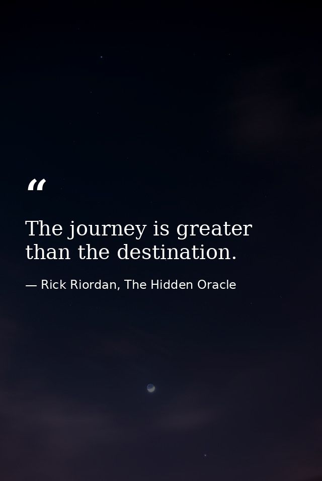 The journey is greater than the destination. — Rick Riordan, The Hidden Oracle