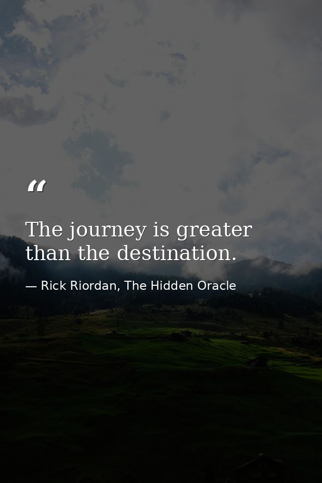 The journey is greater than the destination. — Rick Riordan, The Hidden Oracle
