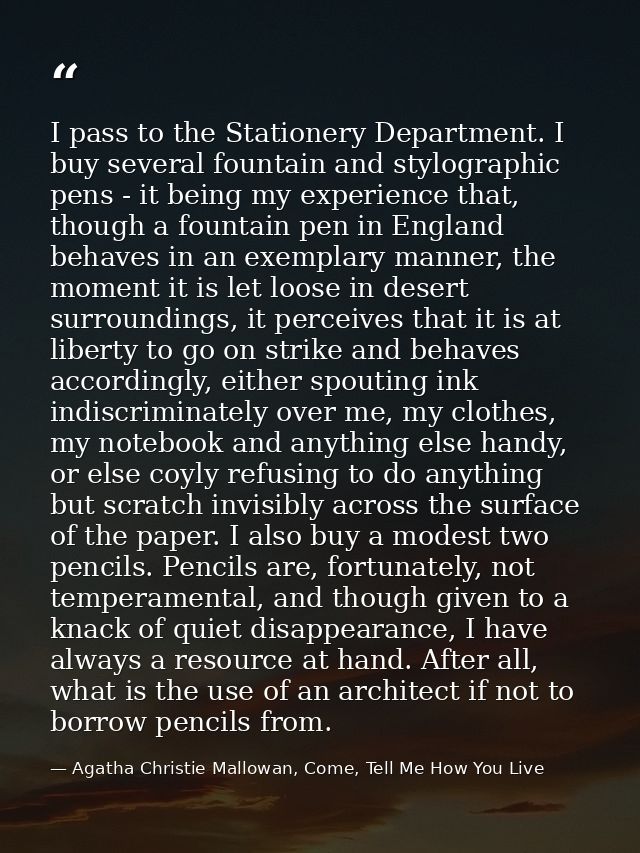 I pass to the Stationery Department. I buy several fountain and stylographic pens - it being my experience that, though  — Agatha Christie Mallowan, Come, Tell Me How You Live
