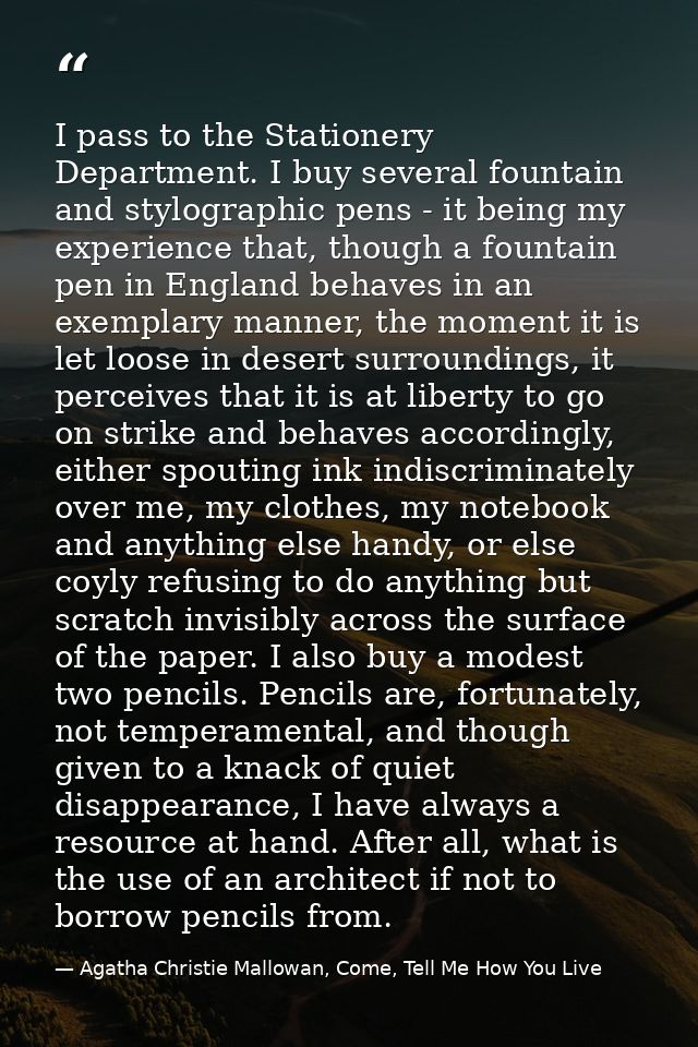 I pass to the Stationery Department. I buy several fountain and stylographic pens - it being my experience that, though  — Agatha Christie Mallowan, Come, Tell Me How You Live